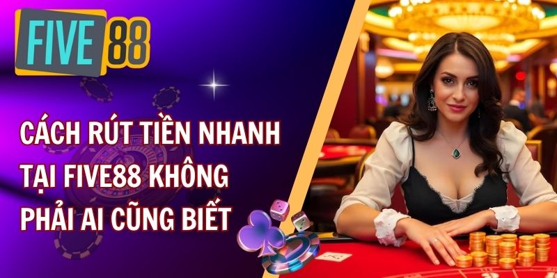 Cách rút tiền nhanh tại FIVE88 không phải ai cũng biết