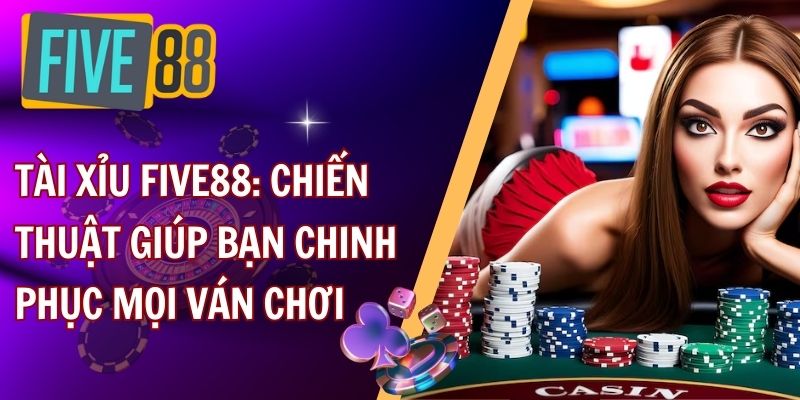 Tài xiu FIVE88: Chiến thuật giúp bạn chinh phục mọi ván chơi